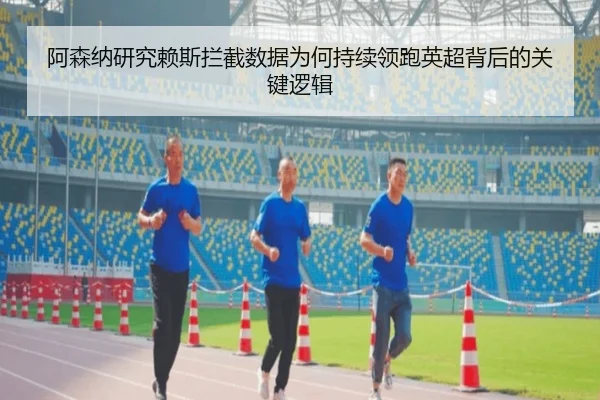 阿森纳研究赖斯拦截数据为何持续领跑英超背后的关键逻辑