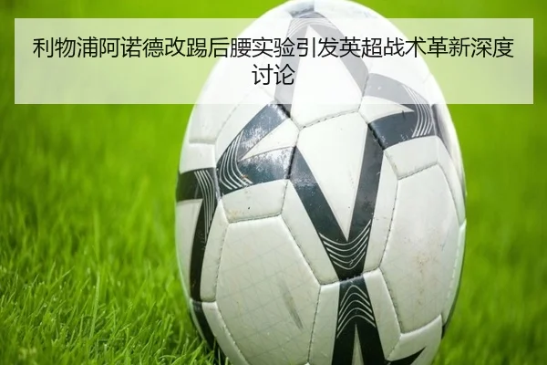 利物浦阿诺德改踢后腰实验引发英超战术革新深度讨论