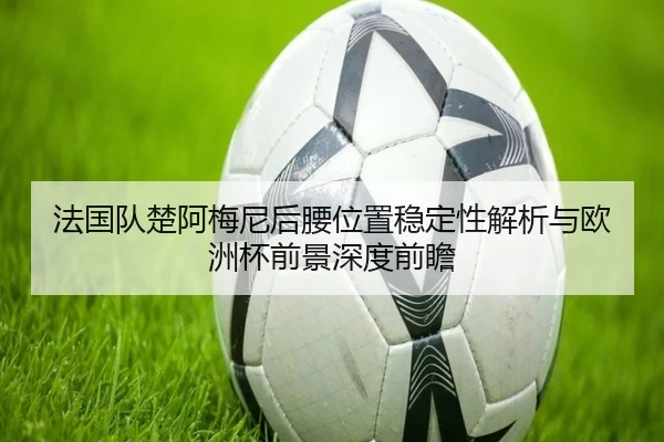法国队楚阿梅尼后腰位置稳定性解析与欧洲杯前景深度前瞻