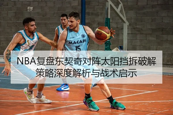 NBA复盘东契奇对阵太阳挡拆破解策略深度解析与战术启示