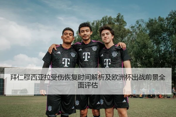 拜仁穆西亚拉受伤恢复时间解析及欧洲杯出战前景全面评估