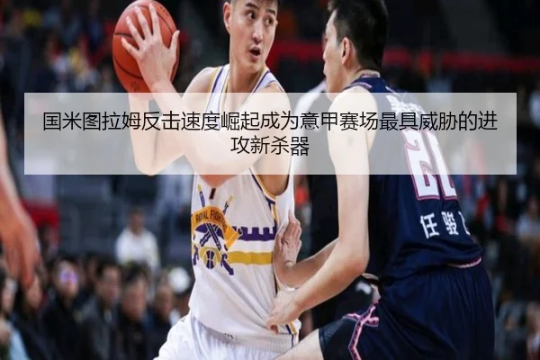 国米图拉姆反击速度崛起成为意甲赛场最具威胁的进攻新杀器