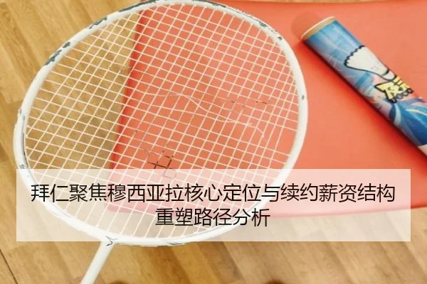 拜仁聚焦穆西亚拉核心定位与续约薪资结构重塑路径分析