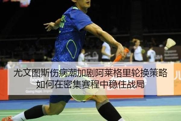 尤文图斯伤病潮加剧阿莱格里轮换策略如何在密集赛程中稳住战局